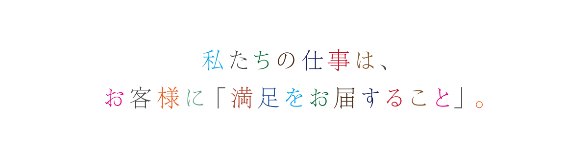 私たちの仕事は お客様に「満足にお届けすること」。