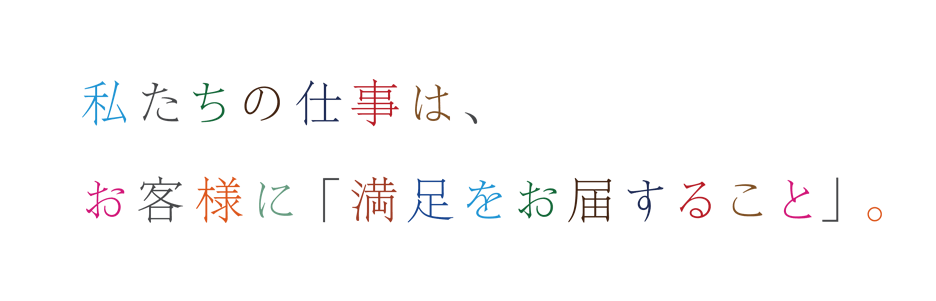 私たちの仕事は お客様に「満足にお届けすること」。